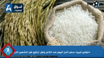 «توفير كبير» سعر الأرز اليوم عند التاجر وهل ارتفع طن الشعير الآن